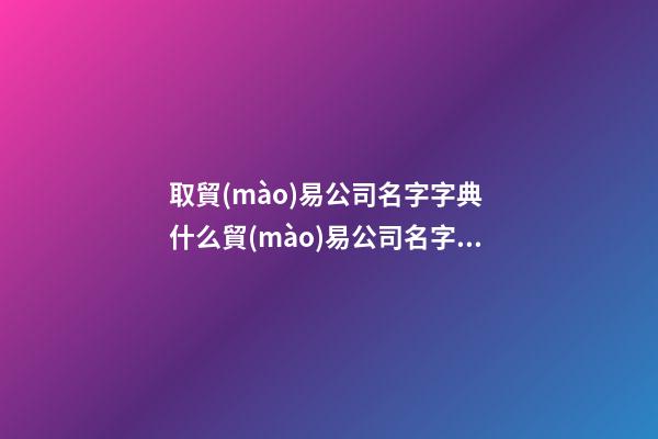 取貿(mào)易公司名字字典 什么貿(mào)易公司名字好聽